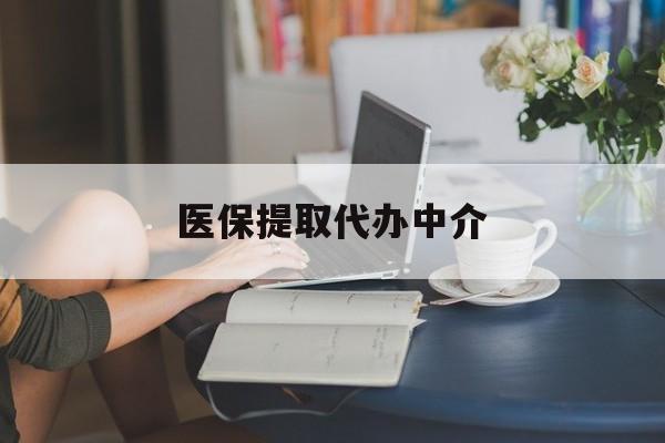 常德医保提取代办中介(医保提取代办中介合法吗)