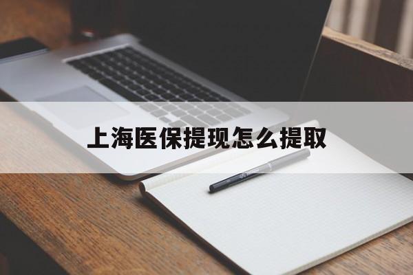 常德上海医保提现怎么提取(上海医保提现怎么提取出来)