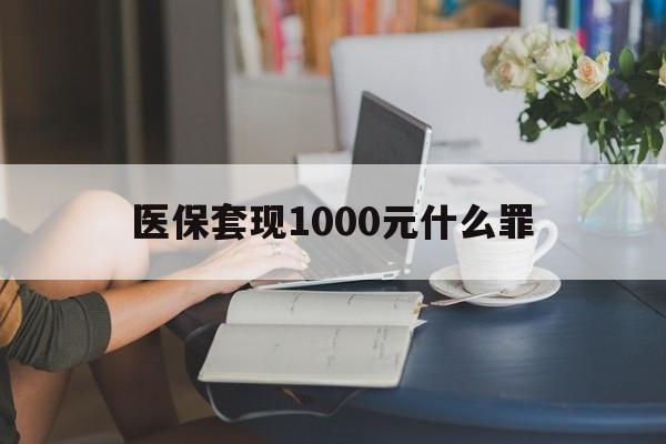 常德医保套现1000元什么罪(医保套现2000有什么惩罚)
