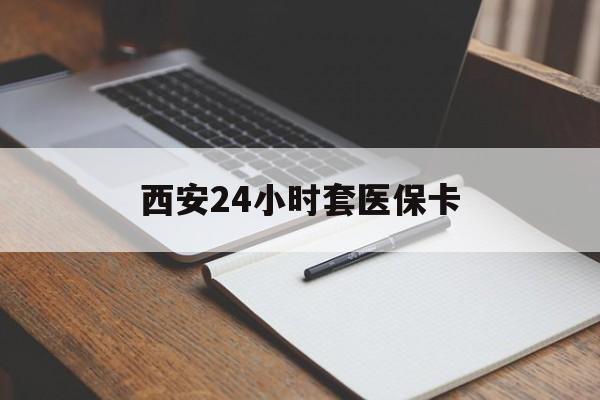 常德西安24小时套医保卡(西安急用钱套医保卡联系方式)