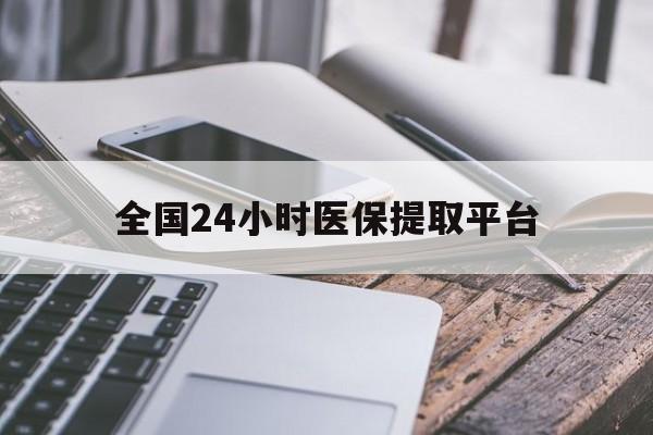 常德全国24小时医保提取平台(全国24小时医保提取平台有哪些)