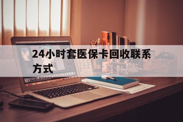 常德24小时套医保卡回收联系方式(24小时套医保卡回收联系方式中介)