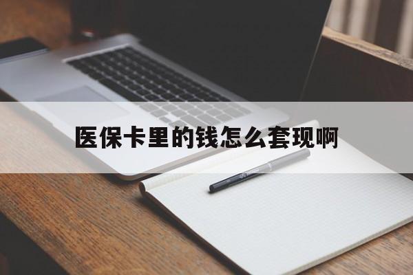 常德医保卡里的钱怎么套现啊(医保卡的钱怎么套出来啊)