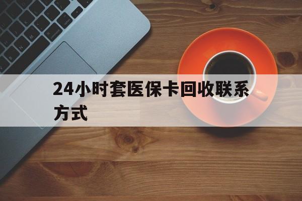 常德24小时套医保卡回收联系方式(回收医保卡电话)