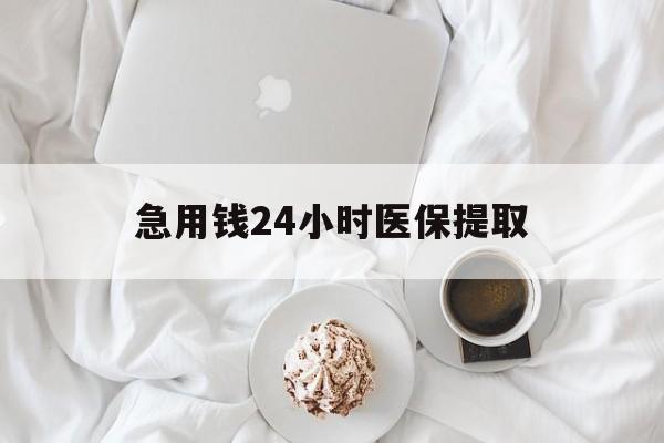 常德急用钱24小时医保提取(急用钱24小时套医保卡)