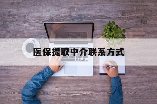 常德医保提取中介联系方式(医保提取24小时中介)