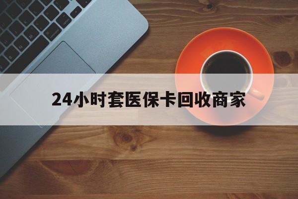 常德24小时套医保卡回收商家(医保卡刷药回收群)
