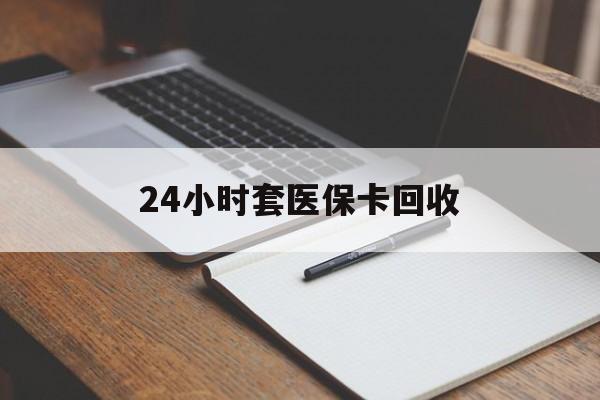 常德24小时套医保卡回收(高价回收医保卡)