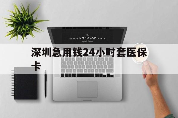 常德深圳急用钱24小时套医保卡(深圳24小时套社保卡)