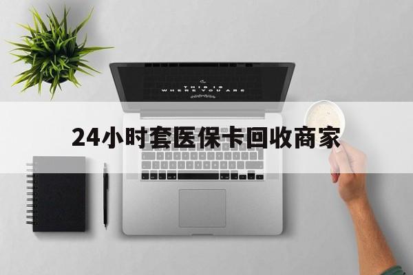 常德24小时套医保卡回收商家(医保取现24小时微信)