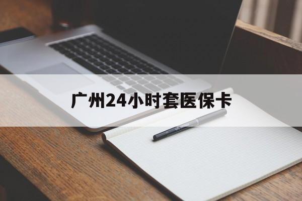 常德广州24小时套医保卡(广州收医保卡)
