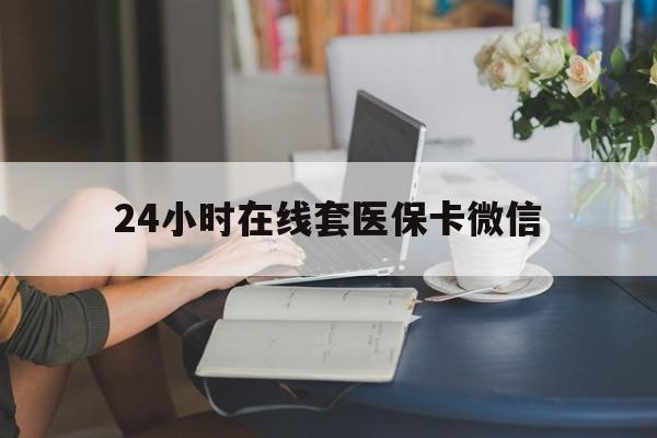 常德24小时在线套医保卡微信(24小时在线套医保卡微信中介)