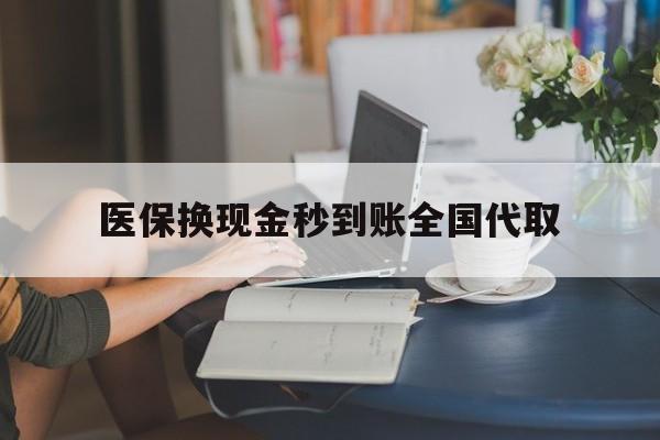 常德医保换现金秒到账全国代取(哪里有刷医保卡换现金的)