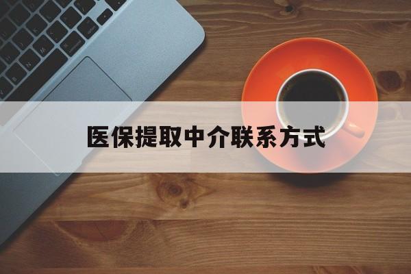 常德医保提取中介联系方式(医保提取中介联系方式最新)
