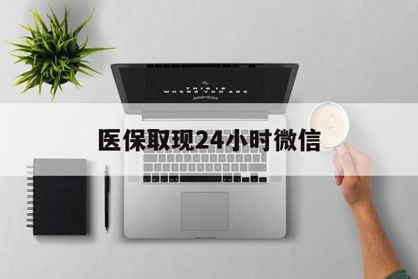 常德医保取现24小时微信(医保取现24小时微信沈阳)