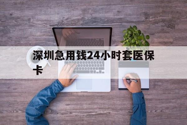 常德深圳急用钱24小时套医保卡(深圳医保24小时在线咨询)
