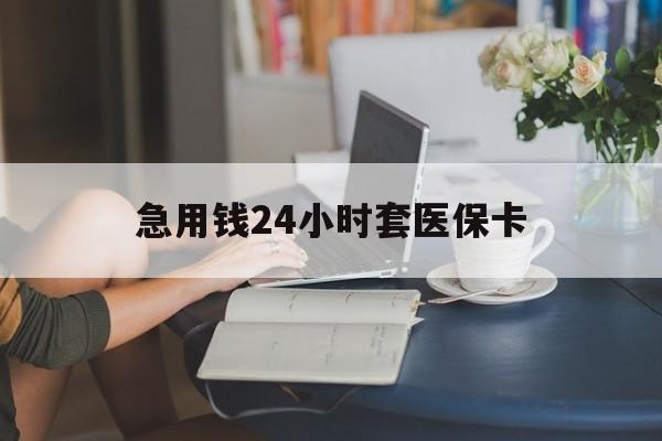 常德急用钱24小时套医保卡(急用钱套医保卡联系方式24小时)