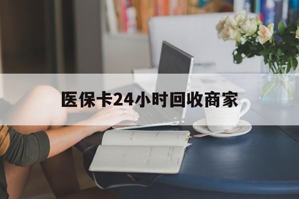 常德医保卡24小时回收商家(高价回收医保卡联系方式)