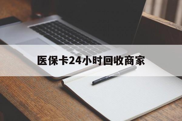 常德医保卡24小时回收商家(医保卡24小时回收商家会知道吗)
