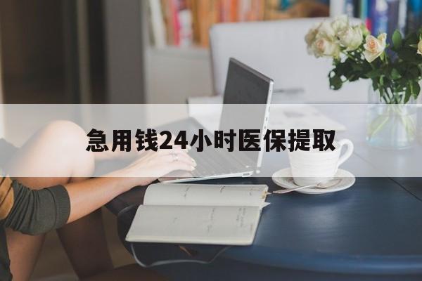 常德急用钱24小时医保提取(24小时医保取现回收)