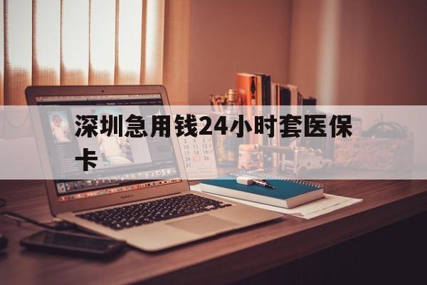 常德深圳急用钱24小时套医保卡(深圳急用钱套医保卡联系方式)