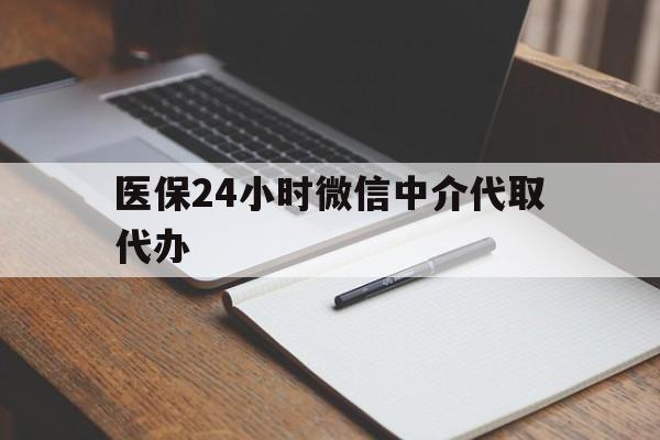 常德医保24小时微信中介代取代办(代办医疗保险中介怎么收费)