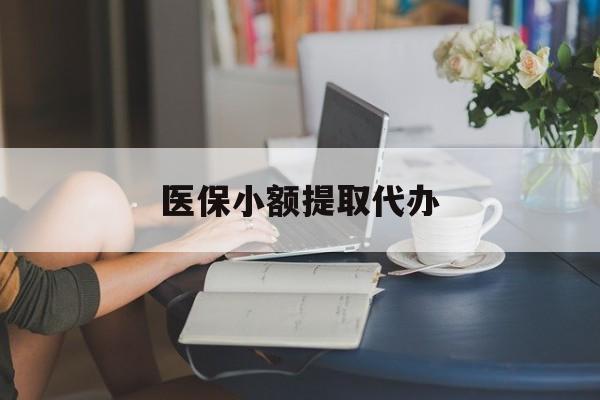常德医保小额提取代办(医保卡小额取现)