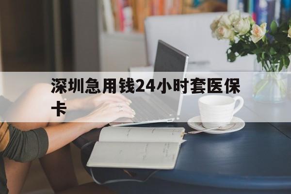 常德深圳急用钱24小时套医保卡(深圳医保卡提取现金方法)