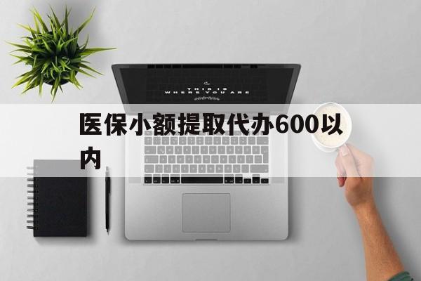 常德医保小额提取代办600以内(医保小额提取代办600以内微信)