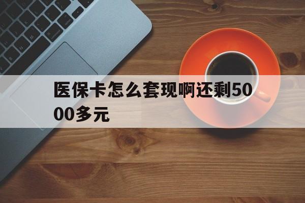 常德医保卡怎么套现啊还剩5000多元(医保卡咋套现)