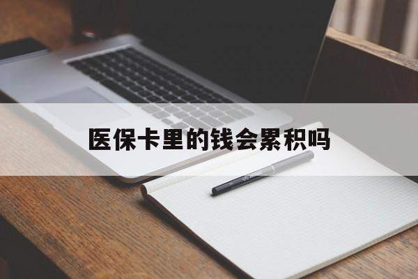 常德医保卡里的钱会累积吗(医保卡账户的钱会累积么)