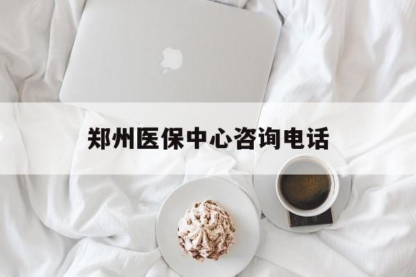 常德郑州医保中心咨询电话(郑州医保24小时人工服务热线)