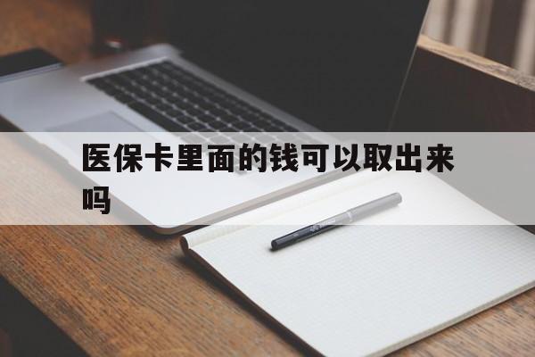 医保卡里面的钱可以取出来吗(老年人医保卡里面的钱可以取出来吗)