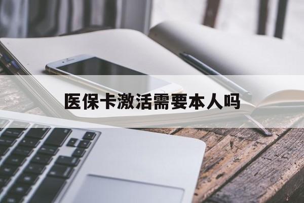 医保卡激活需要本人吗(医保卡激活开通需不需要本人去)