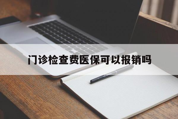 门诊检查费医保可以报销吗(已经自费了怎么走医保报销)